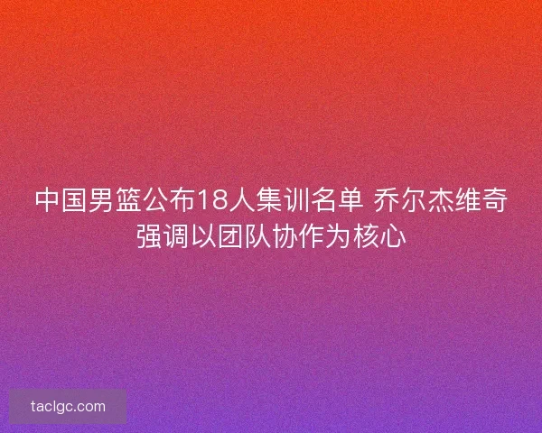 中国男篮公布18人集训名单 乔尔杰维奇强调以团队协作为核心