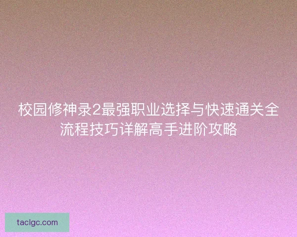 校园修神录2最强职业选择与快速通关全流程技巧详解高手进阶攻略