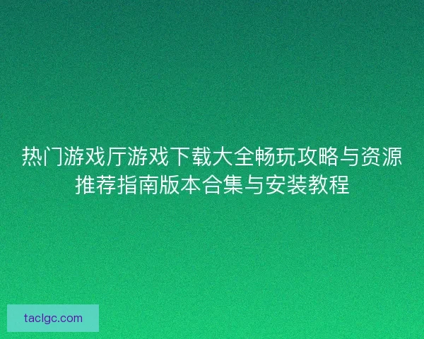 热门游戏厅游戏下载大全畅玩攻略与资源推荐指南版本合集与安装教程