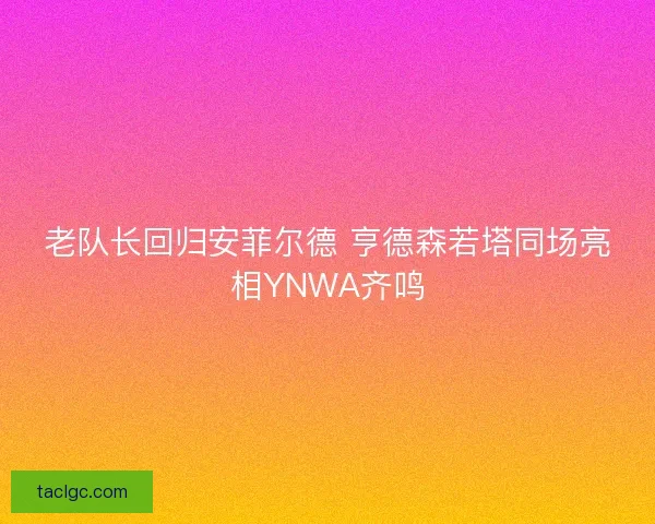 老队长回归安菲尔德 亨德森若塔同场亮相YNWA齐鸣