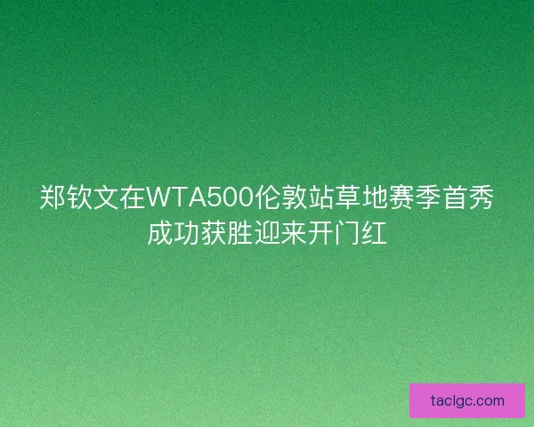 郑钦文在WTA500伦敦站草地赛季首秀成功获胜迎来开门红