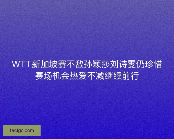 WTT新加坡赛不敌孙颖莎刘诗雯仍珍惜赛场机会热爱不减继续前行