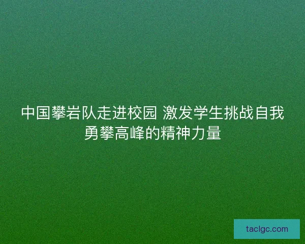 中国攀岩队走进校园 激发学生挑战自我勇攀高峰的精神力量