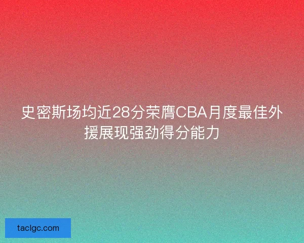 史密斯场均近28分荣膺CBA月度最佳外援展现强劲得分能力 史密斯场均近28分荣膺CBA月度最佳外援展现强劲得分能力