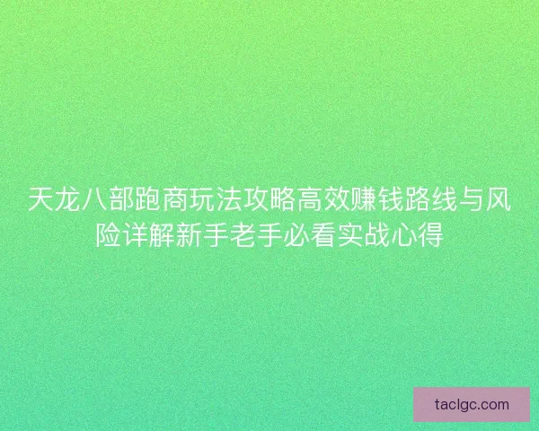 天龙八部跑商玩法攻略高效赚钱路线与风险详解新手老手必看实战心得 天龙八部跑商玩法攻略高效赚钱路线与风险详解新手老手必看实战心得