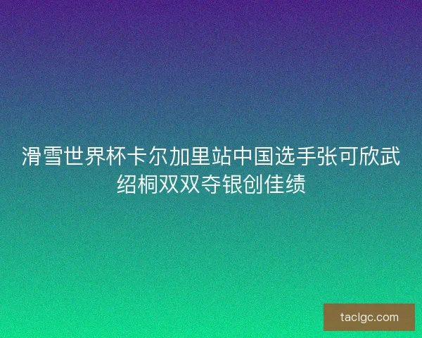 滑雪世界杯卡尔加里站中国选手张可欣武绍桐双双夺银创佳绩