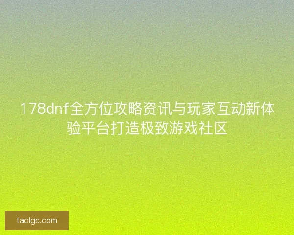 178dnf全方位攻略资讯与玩家互动新体验平台打造极致游戏社区 178dnf全方位攻略资讯与玩家互动新体验平台打造极致游戏社区