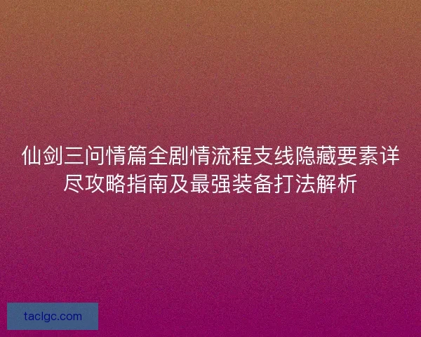 仙剑三问情篇全剧情流程支线隐藏要素详尽攻略指南及最强装备打法解析