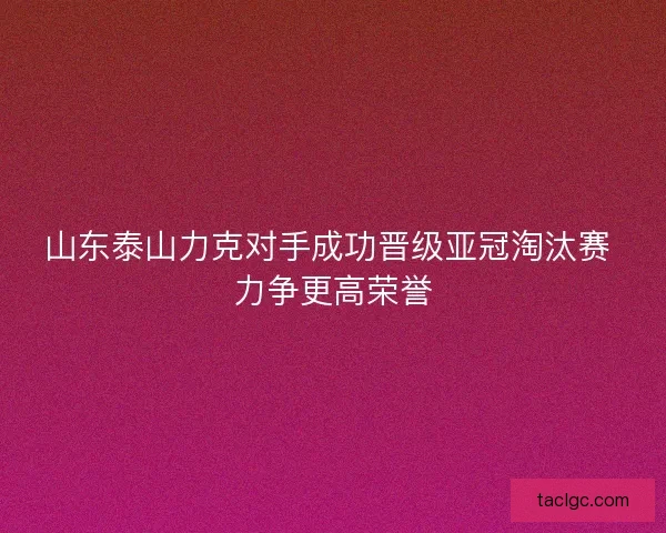 山东泰山力克对手成功晋级亚冠淘汰赛 力争更高荣誉