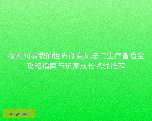 探索网易我的世界创意玩法与生存冒险全攻略指南与玩家成长路线推荐