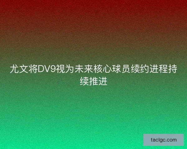 尤文将DV9视为未来核心球员续约进程持续推进
