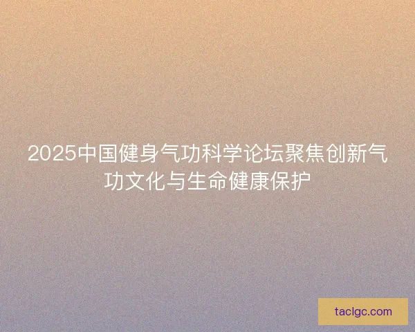 2025中国健身气功科学论坛聚焦创新气功文化与生命健康保护