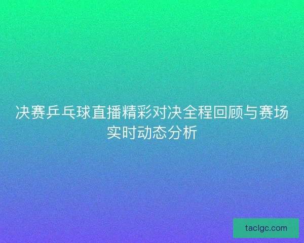 决赛乒乓球直播精彩对决全程回顾与赛场实时动态分析 决赛乒乓球直播精彩对决全程回顾与赛场实时动态分析