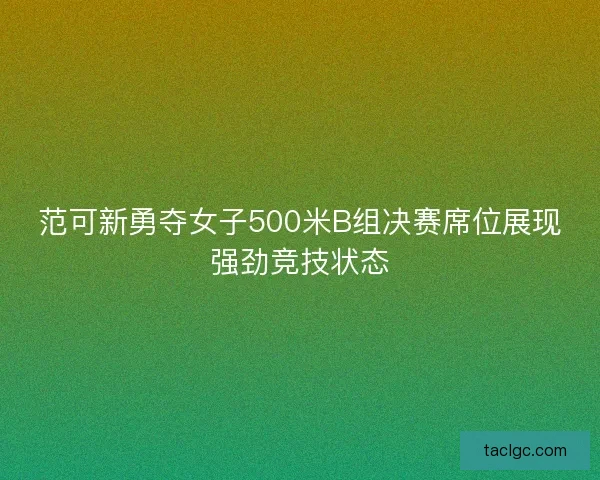 范可新勇夺女子500米B组决赛席位展现强劲竞技状态 范可新勇夺女子500米B组决赛席位展现强劲竞技状态