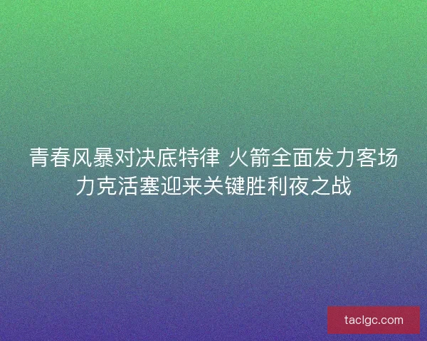 青春风暴对决底特律 火箭全面发力客场力克活塞迎来关键胜利夜之战