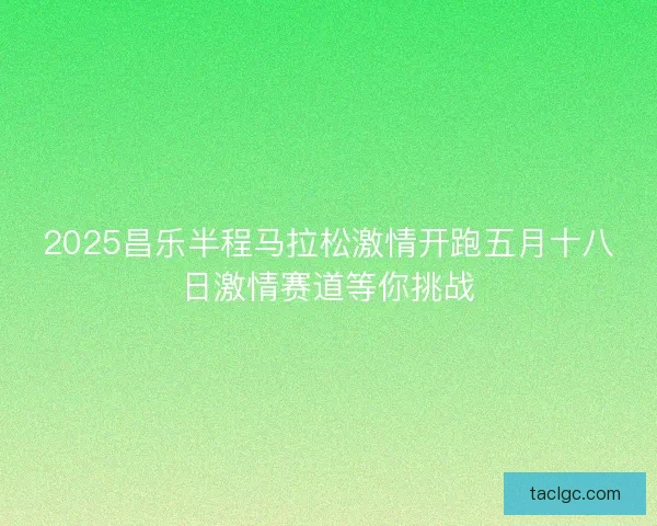 2025昌乐半程马拉松激情开跑五月十八日激情赛道等你挑战