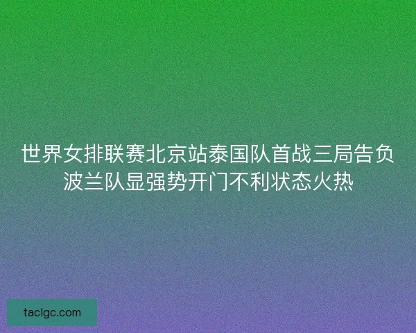 世界女排联赛北京站泰国队首战三局告负波兰队显强势开门不利状态火热