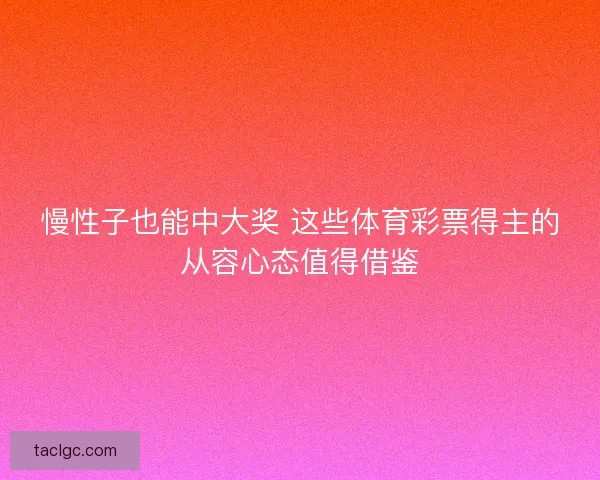 慢性子也能中大奖 这些体育彩票得主的从容心态值得借鉴 慢性子也能中大奖 这些体育彩票得主的从容心态值得借鉴