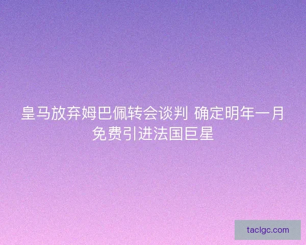 皇马放弃姆巴佩转会谈判 确定明年一月免费引进法国巨星