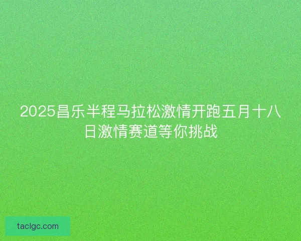 2025昌乐半程马拉松激情开跑五月十八日激情赛道等你挑战
