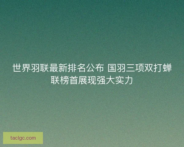 世界羽联最新排名公布 国羽三项双打蝉联榜首展现强大实力