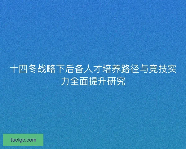 十四冬战略下后备人才培养路径与竞技实力全面提升研究