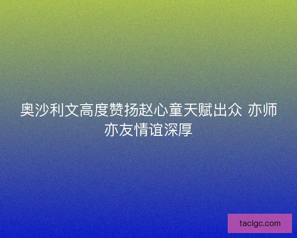 奥沙利文高度赞扬赵心童天赋出众 亦师亦友情谊深厚