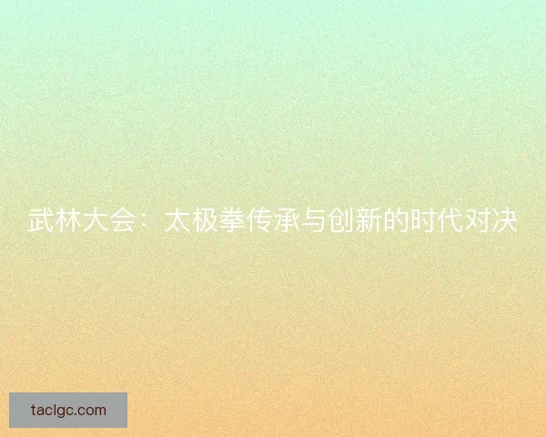 武林大会：太极拳传承与创新的时代对决