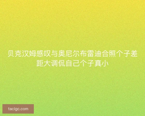 贝克汉姆感叹与奥尼尔布雷迪合照个子差距大调侃自己个子真小