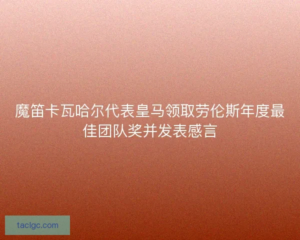 魔笛卡瓦哈尔代表皇马领取劳伦斯年度最佳团队奖并发表感言