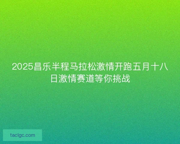 2025昌乐半程马拉松激情开跑五月十八日激情赛道等你挑战