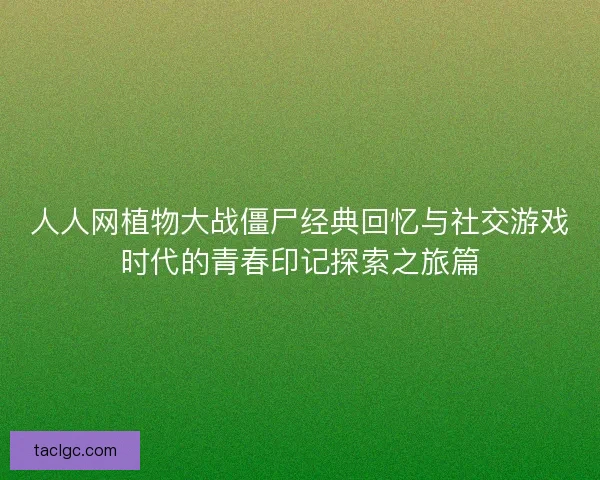 人人网植物大战僵尸经典回忆与社交游戏时代的青春印记探索之旅篇 人人网植物大战僵尸经典回忆与社交游戏时代的青春印记探索之旅篇