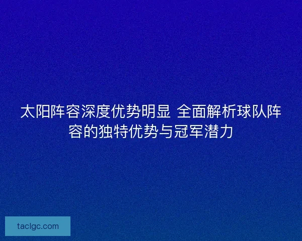 太阳阵容深度优势明显 全面解析球队阵容的独特优势与冠军潜力