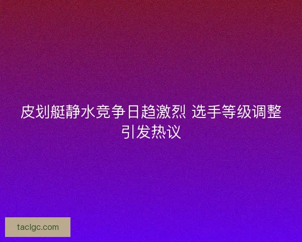 皮划艇静水竞争日趋激烈 选手等级调整引发热议