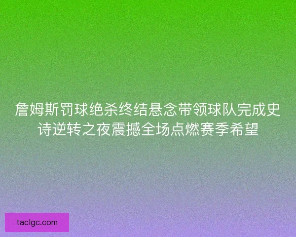 詹姆斯罚球绝杀终结悬念带领球队完成史诗逆转之夜震撼全场点燃赛季希望
