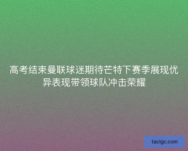高考结束曼联球迷期待芒特下赛季展现优异表现带领球队冲击荣耀