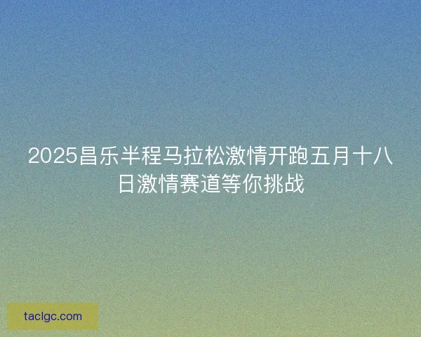 2025昌乐半程马拉松激情开跑五月十八日激情赛道等你挑战