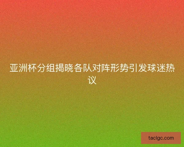 亚洲杯分组揭晓各队对阵形势引发球迷热议