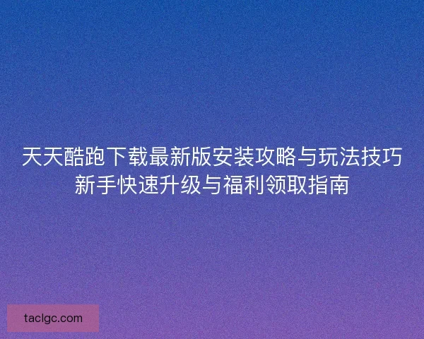 天天酷跑下载最新版安装攻略与玩法技巧新手快速升级与福利领取指南