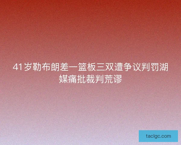 41岁勒布朗差一篮板三双遭争议判罚湖媒痛批裁判荒谬