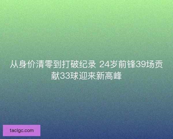 从身价清零到打破纪录 24岁前锋39场贡献33球迎来新高峰