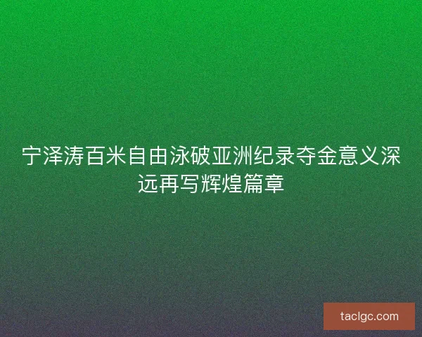 宁泽涛百米自由泳破亚洲纪录夺金意义深远再写辉煌篇章 宁泽涛百米自由泳破亚洲纪录夺金意义深远再写辉煌篇章