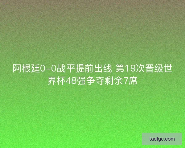 阿根廷0-0战平提前出线 第19次晋级世界杯48强争夺剩余7席 阿根廷0-0战平提前出线 第19次晋级世界杯48强争夺剩余7席