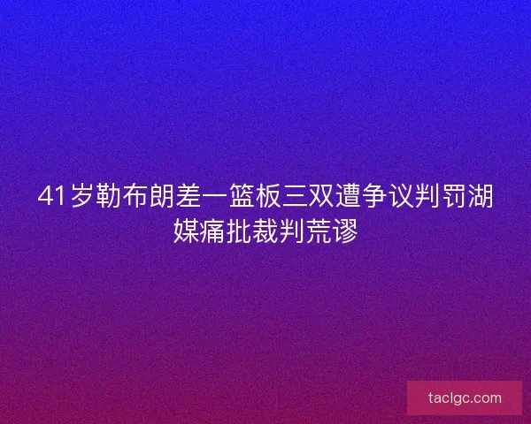 41岁勒布朗差一篮板三双遭争议判罚湖媒痛批裁判荒谬 41岁勒布朗差一篮板三双遭争议判罚湖媒痛批裁判荒谬