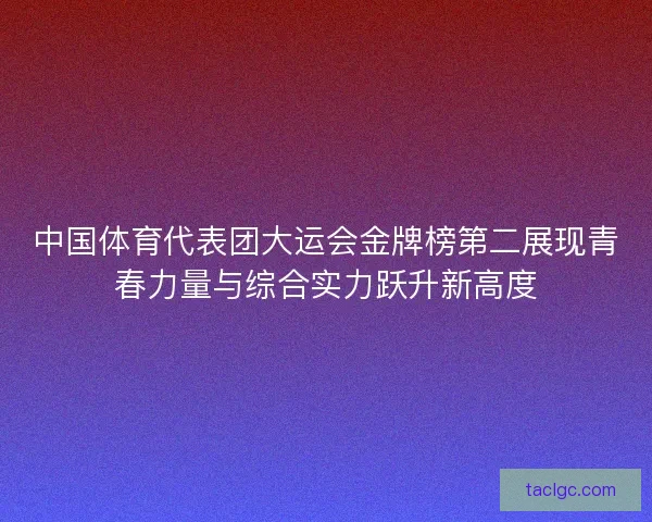 中国体育代表团大运会金牌榜第二展现青春力量与综合实力跃升新高度 中国体育代表团大运会金牌榜第二展现青春力量与综合实力跃升新高度