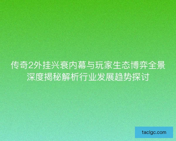 传奇2外挂兴衰内幕与玩家生态博弈全景深度揭秘解析行业发展趋势探讨 传奇2外挂兴衰内幕与玩家生态博弈全景深度揭秘解析行业发展趋势探讨