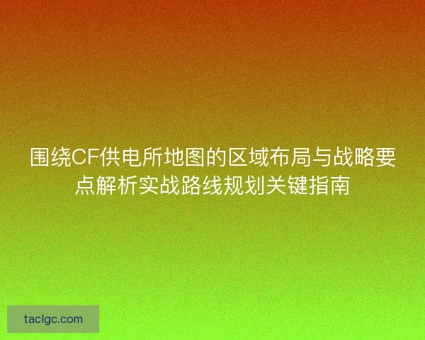 围绕CF供电所地图的区域布局与战略要点解析实战路线规划关键指南 围绕CF供电所地图的区域布局与战略要点解析实战路线规划关键指南
